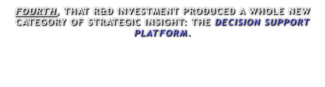 FOURTH, THAT R&D INVESTMENT PRODUCED A WHOLE NEW CATEGORY OF STRATEGIC INSIGHT: THE DECISION SUPPORT PLATFORM.